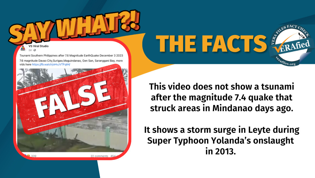 VERA Files Fact Check: This video does not show a tsunami after the magnitude 7.4 quake that struck areas in Mindanao days ago. It shows a storm surge in Leyte during Super Typhoon Yolanda’s onslaught in 2013. 