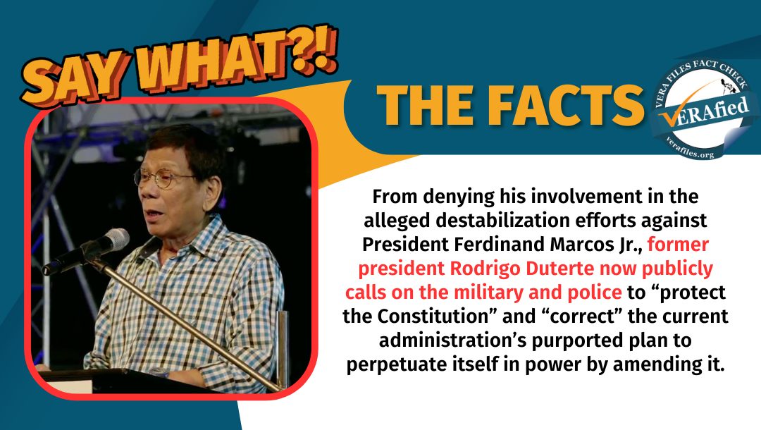 VERA Files Fact Check: From denying involvement in reported destabilization efforts against President Ferdinand Marcos Jr., former president Rodrigo Duterte now repeatedly and publicly calls on the military and police to “protect the Constitution” and “correct” the current administration’s purported plan to perpetuate itself in power by amending it.