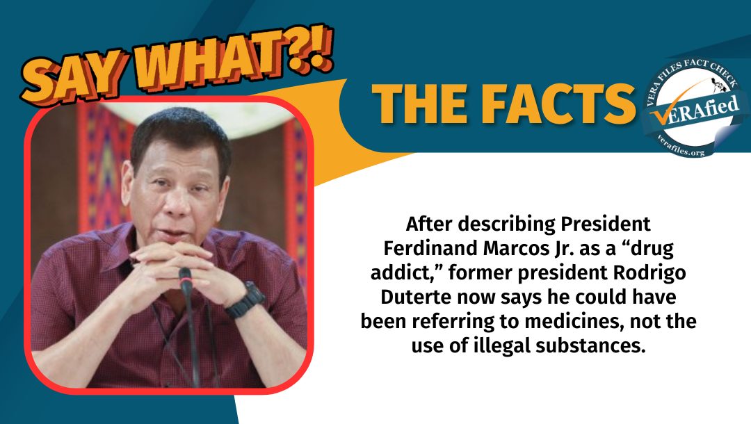 VERA Files Fact Check: After calling President Ferdinand Marcos Jr. a “drug addict,” former president Rodrigo Duterte now says he could have been referring to the use of medicines, not illegal substances.