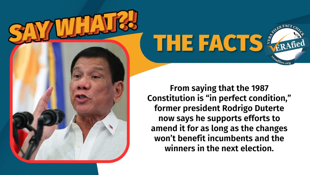 VERA Files Fact Check: From saying that the 1987 Constitution is “in perfect condition,” former president Rodrigo Duterte now says he supports efforts to amend it for as long as the changes won’t benefit incumbents and the winners in the next election.