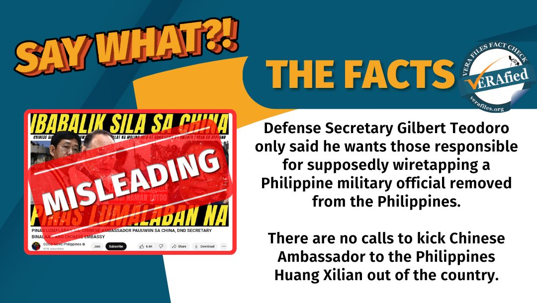 VERA FILES FACT CHECK: THE FACTS. Defense Secretary Gilbert Teodoro only said he wants those responsible for supposedly wiretapping a Philippine military official removed from the Philippines. There are no calls to kick Chinese Ambassador to the Philippines Huang Xilian out of the country.