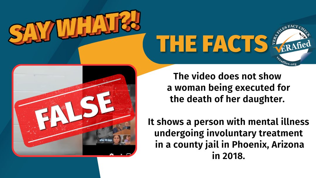 VERA FILES FACT CHECK: THE FACTS. The video does not show a woman being executed for the death of her daughter. It shows a person with mental illness undergoing involuntary treatment in a county jail in Phoenix, Arizona in 2018.