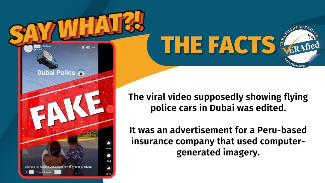 VERA FILES FACT CHECK: THE FACTS. The viral video supposedly showing flying police cars in Dubai was edited. It was an advertisement for a Peru-based insurance company that used computer-generated imagery.