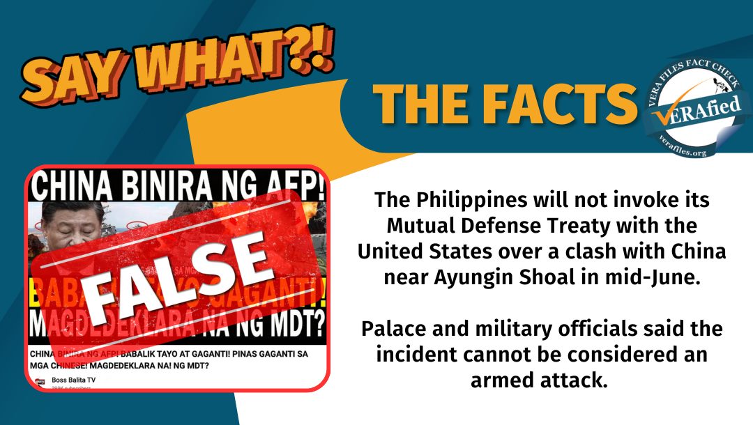VERA FILES FACT CHECK: THE FACTS. The Philippines will not invoke its Mutual Defense Treaty with the United States over a clash with China near Ayungin Shoal in mid-June. Palace and military officials said the incident cannot be considered an armed attack.
