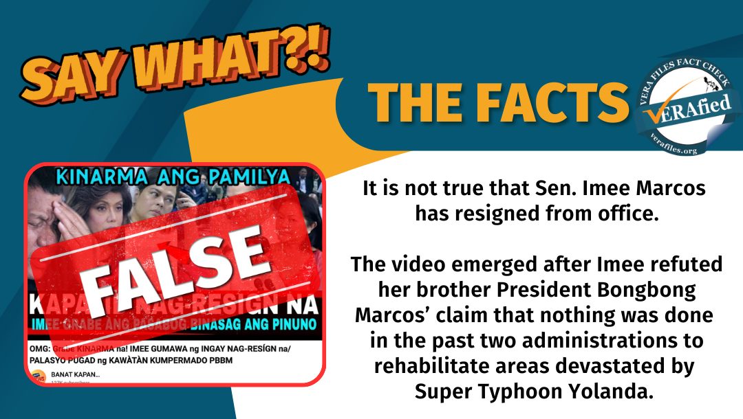 VERA FILES FACT CHECK: THE FACTS. It is not true that Sen. Imee Marcos has resigned from office. The video emerged after Imee refuted her brother President Bongbong Marcos’ claim that nothing was done in the past two administrations to rehabilitate areas devastated by Super Typhoon Yolanda.