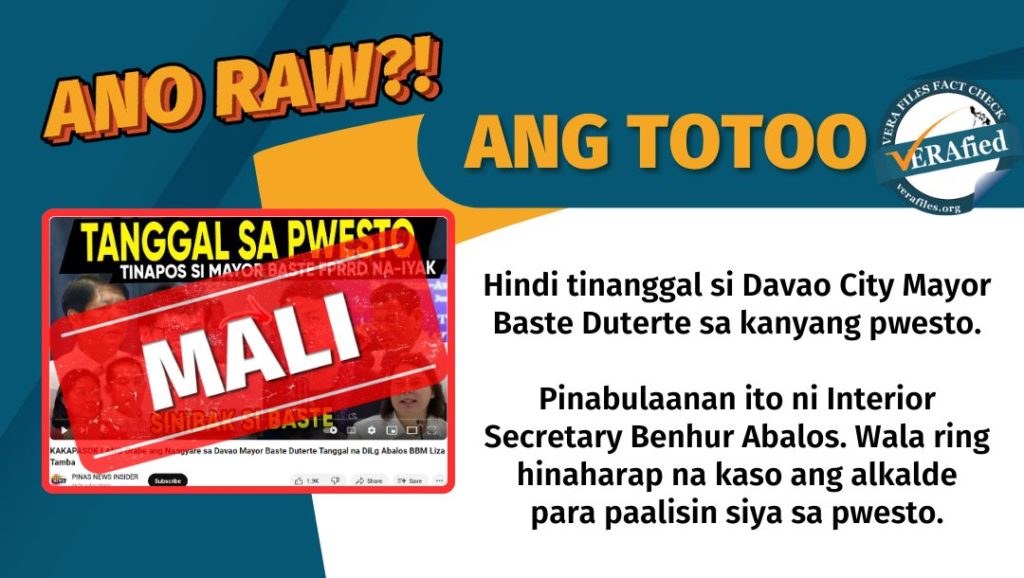 VERA FILES FACT CHECK - ANG TOTOO: Hindi tinanggal si Davao City Mayor Baste Duterte sa kanyang pwesto. Pinabulaanan ito ni Interior Secretary Benhur Abalos. Wala ring hinaharap na kaso ang alkalde para paalisin siya sa pwesto.