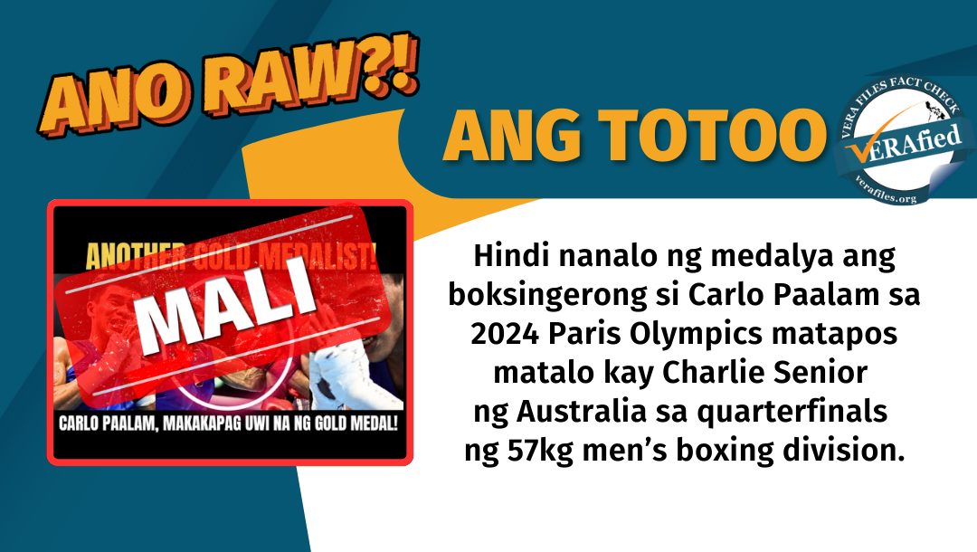 VERA FILES FACT CHECK: ANG TOTOO. Hindi nanalo ng medalya ang boksingerong si Carlo Paalam sa 2024 Paris Olympics matapos matalo kay Charlie Senior ng Australia sa quarterfinal ng 57 kilogram men’s boxing division.
