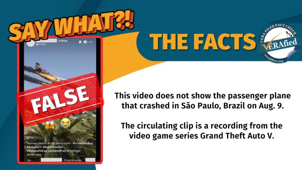 VERA FILES FACT CHECK: THE FACTS. This video does not show the passenger plane that crashed in São Paulo, Brazil on Aug. 9. The circulating clip is a recording from the video game series Grand Theft Auto 5.