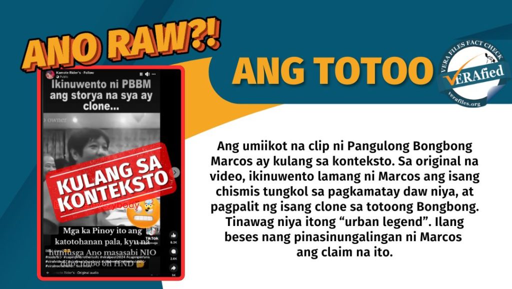 Ang umiikot na clip ni Pangulong Bongbong Marcos ay kulang sa konteksto. Sa original na video, ikinuwento lamang ni Marcos ang isang chismis tungkol sa pagkamatay daw niya, at pagpalit ng isang clone sa totoong Bongbong. Tinawag niya itong “urban legend”. Ilang beses nang pinasinungalingan ni Marcos ang claim na ito.