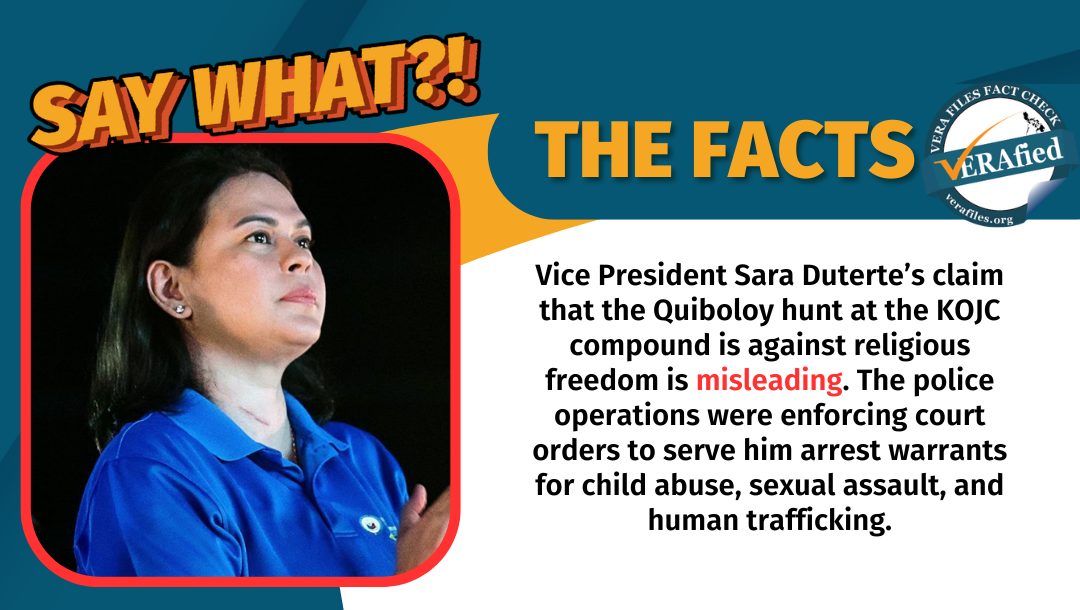 THE FACTS: VP Sara Duterte's claim that the Quiboloy hunt at the KOJC compound is against religious freedom is misleading. The police operations were enforcing court orders to serve him arrest warrants for child abuse, sexual assault, and human trafficking.