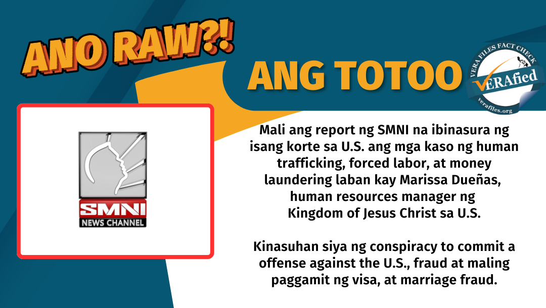 VERA FILES FACT CHECK - ANG TOTOO: Mali ang report ng SMNI na ibinasura ng isang korte sa US ang mga kaso ng human trafficking, forced labor, at money laundering laban kay Marissa Duenas, human resources manager ng Kingdom of Jesus Christ sa US. Kinasuhan siya ng conspiracy to commit an offense against the US, fraud at maling paggamit ng visa, at marriage fraud