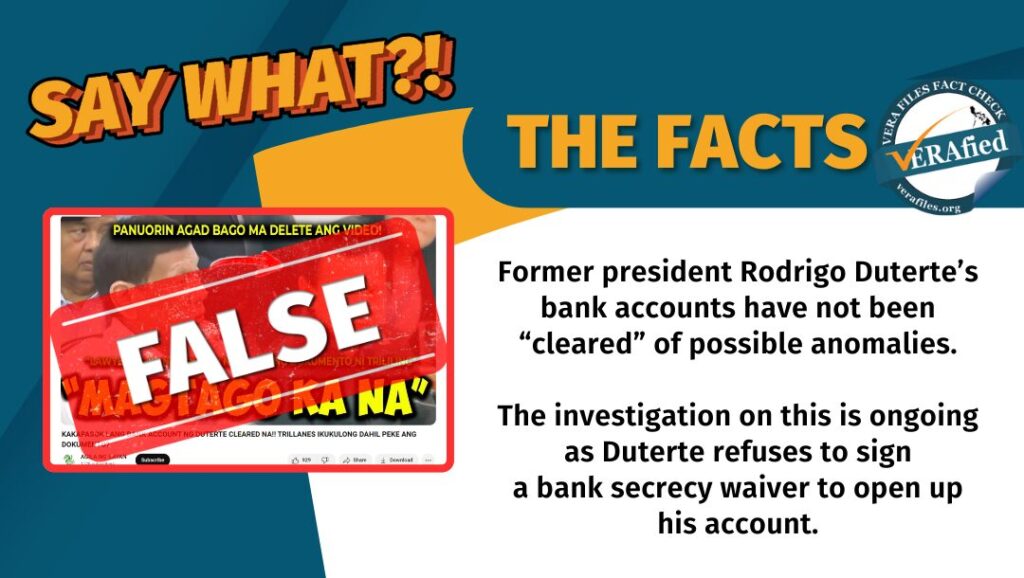 A graphic card with the text: Former president Rodrigo Duterte’s bank accounts have not been “cleared” of any possible anomalies. The investigation on this is still ongoing as Duterte refuses to sign a bank secrecy waiver to open up his account.