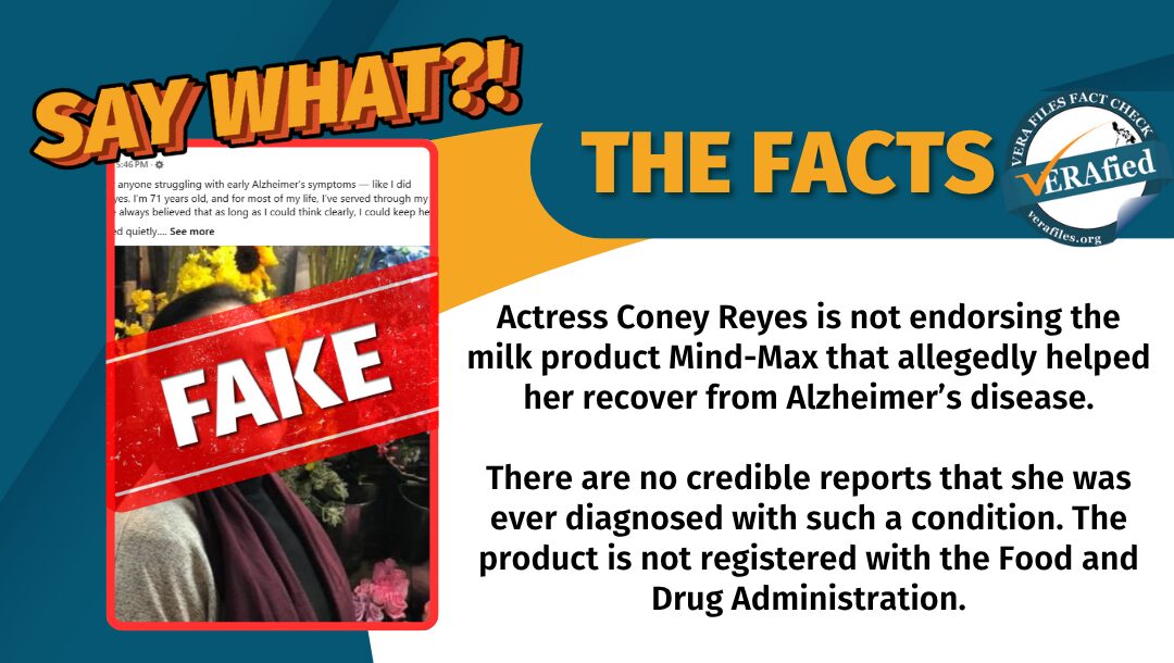 Actress Coney Reyes is not endorsing the milk product Mind-Max that allegedly helped her recover from Alzheimer’s disease. There are no credible reports that she was ever diagnosed with such a condition. The product is not registered with the Food and Drug Administration.