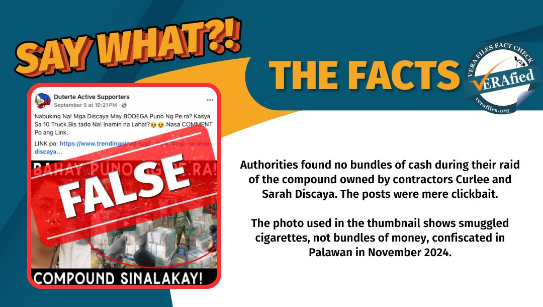 Authorities found no bundles of cash in their raid of the compound owned by contractors Curlee and Sarah Discaya. The posts were mere clickbait. The photo used in the thumbnail shows smuggled cigarettes, not bundles of money, confiscated in Palawan in November 2024.
