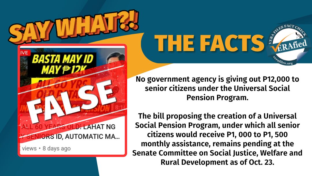 No government agency is giving out P12,000 to senior citizens under the Universal Social Pension Program. The bill proposing the creation of a Universal Social Pension Program, under which all senior citizens would receive P1,000 to P1,500 monthly assistance, remains pending at the Senate Committee on Social Justice, Welfare and Rural Development as of Oct. 23.