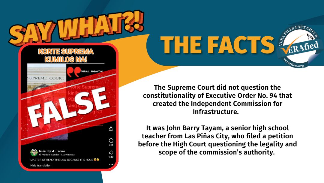 The Supreme Court did not question the constitutionality of Executive Order No. 94 that created the Independent Commission for Infrastructure. It was John Barry Tayam, a senior high school teacher from Las Piñas City, who filed a petition before the High Court questioning the legality and scope of the commission’s authority.