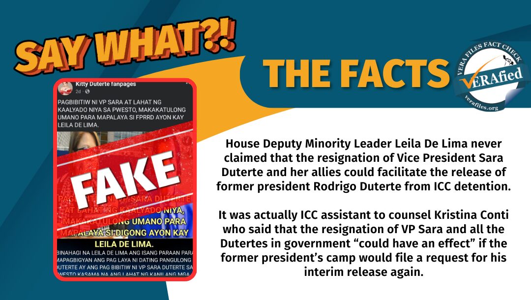 House Deputy Minority Leader Leila De Lima never claimed that the resignation of Vice President Sara Duterte and her allies could facilitate the release of former president Rodrigo Duterte from ICC detention. It was actually ICC assistant to counsel Kristina Conti who said that the resignation of VP Sara and all the Dutertes in government “could have an effect” if the former president’s camp would file a request for his interim release again.