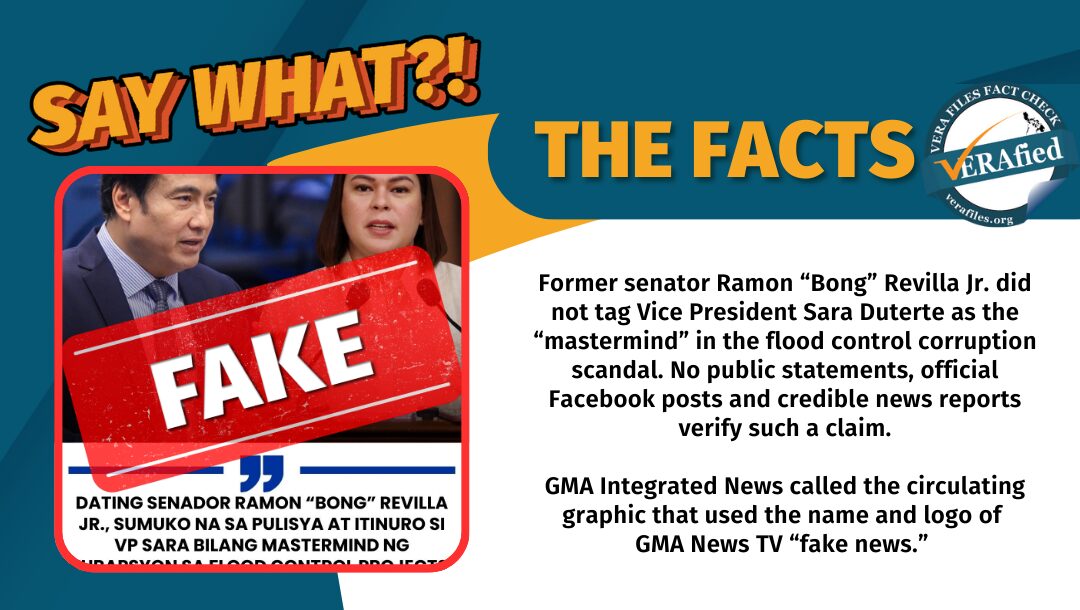 Former senator Ramon “Bong” Revilla Jr. did not tag Vice President Sara Duterte as the “mastermind” in the flood control corruption scandal. No public statements, official Facebook posts and credible news reports verify such a claim. GMA Integrated News called the circulating graphic that used the name and logo of GMA News TV “fake news.”