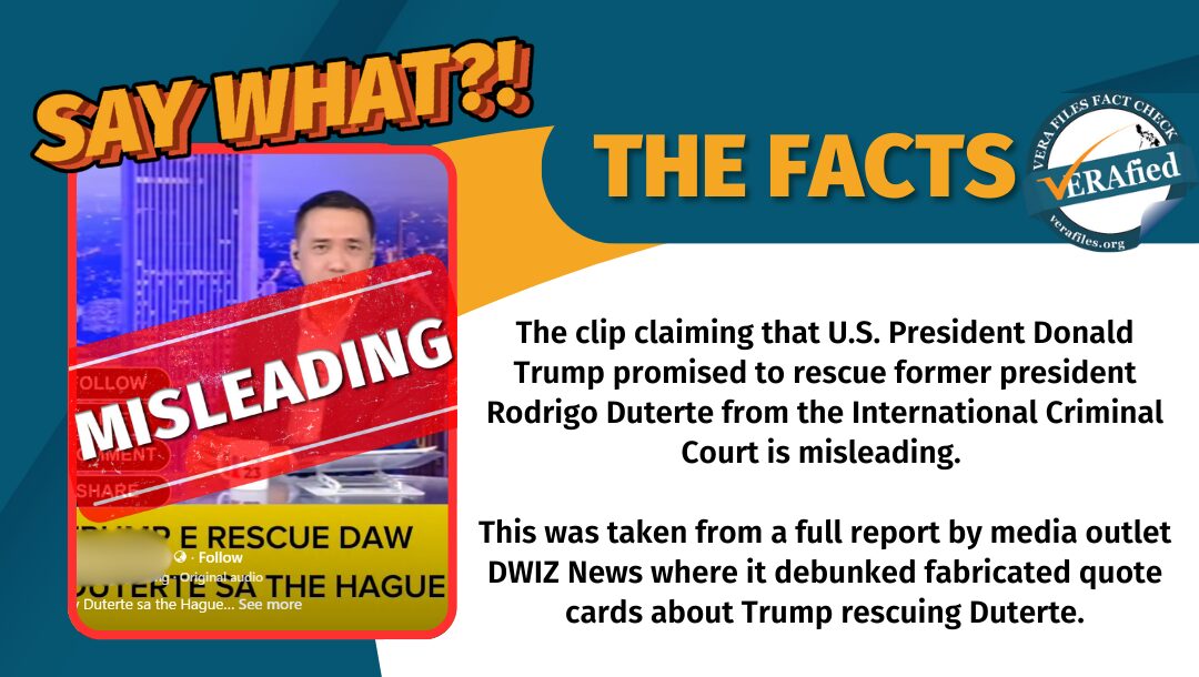 The clip claiming that U.S. President Donald Trump promised to rescue former president Rodrigo Duterte from the International Criminal Court is misleading. This was taken from a full report by media outlet DWIZ News where it debunked fabricated quote cards about Trump rescuing Duterte.