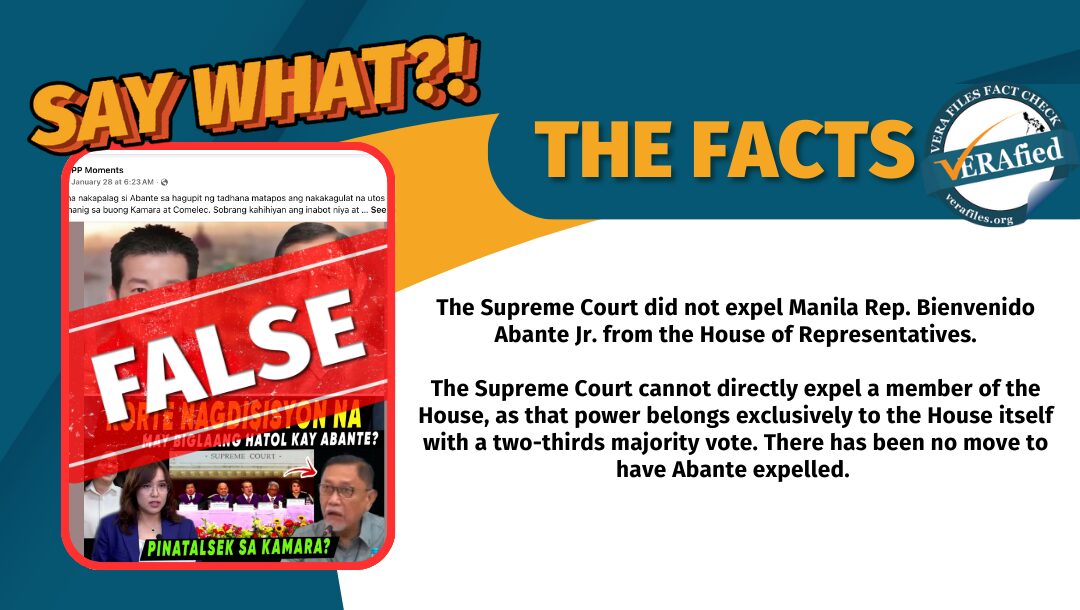 The Supreme Court did not expel Manila Rep. Bienvenido Abante Jr. from the House of Representatives. The Supreme Court cannot directly expel a member of the House, as that power belongs exclusively to the House itself with a two-thirds majority vote. There has been no move to have Abante expelled. 